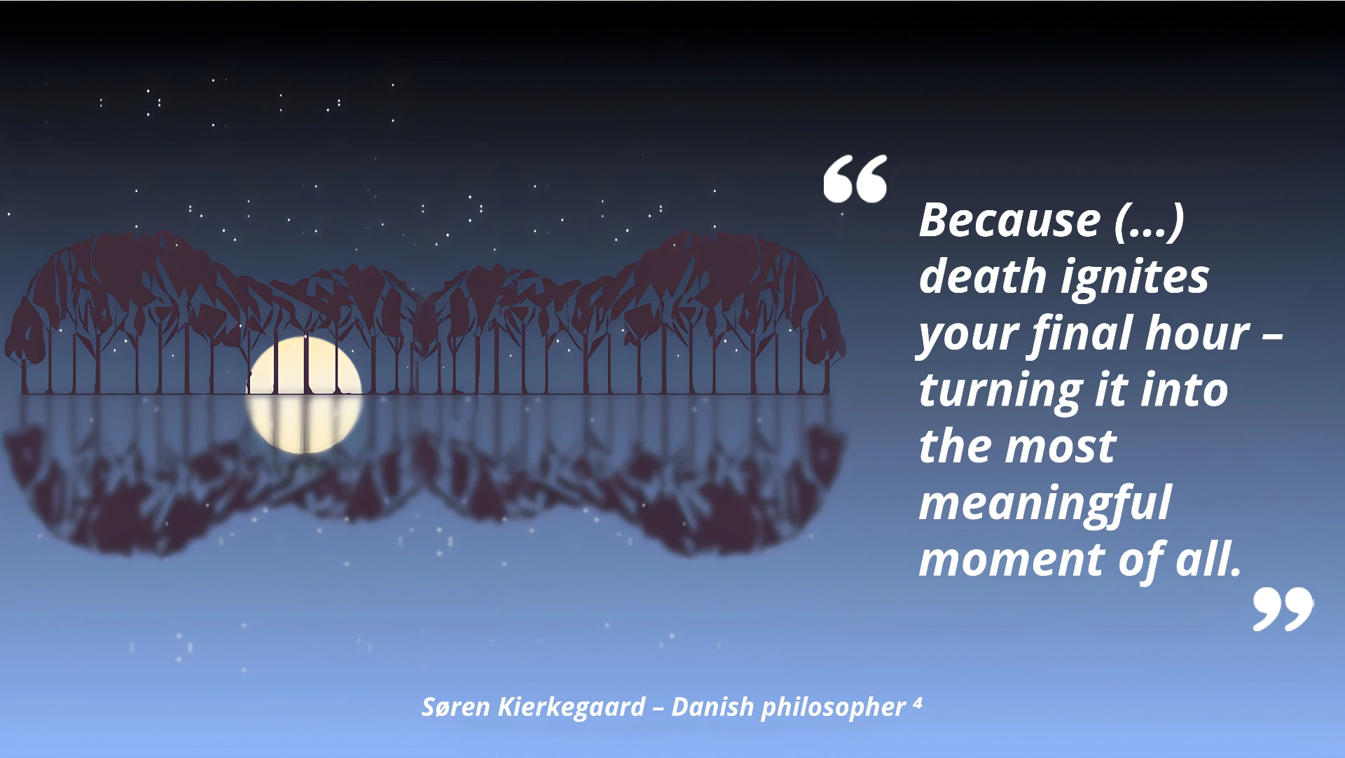 Because (...) death ignites your final hour – turning it into the most meaningful moment of all. – Søren Kierkegaard, Danish philosopher